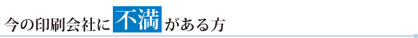 今の印刷会社に不満がある方