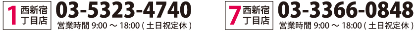 西新宿1丁目店：03-5323-4740/西新宿7丁目店：03-3366-0848/営業時間 9：00～18：00（土日祝定休）