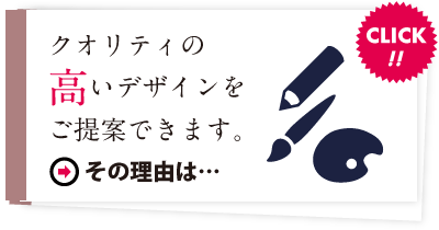 クオリティの高いデザインをご提案できます。