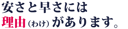 安さと早さには理由（わけ）があります。