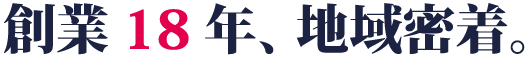 創業18年、地域密着。